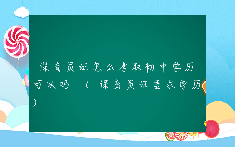 保育员证怎么考取初中学历可以吗 (保育员证要求学历)